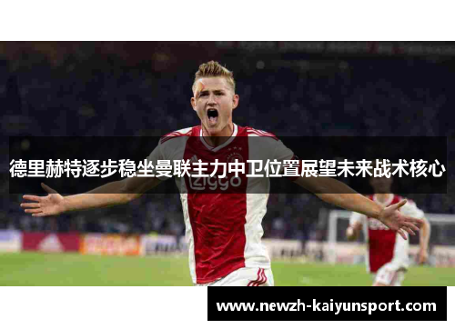 德里赫特逐步稳坐曼联主力中卫位置展望未来战术核心