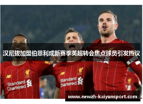 汉尼拔加盟伯恩利成新赛季英超转会焦点球员引发热议 汉尼拔加盟伯恩利成新赛季英超转会焦点球员引发热议