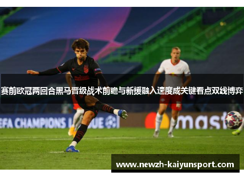 赛前欧冠两回合黑马晋级战术前瞻与新援融入速度成关键看点双线博弈 赛前欧冠两回合黑马晋级战术前瞻与新援融入速度成关键看点双线博弈