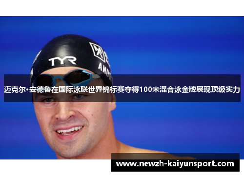 迈克尔·安德鲁在国际泳联世界锦标赛夺得100米混合泳金牌展现顶级实力