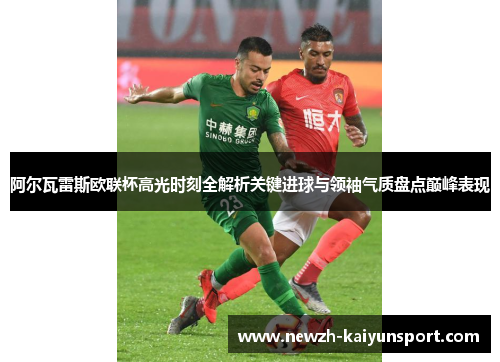 阿尔瓦雷斯欧联杯高光时刻全解析关键进球与领袖气质盘点巅峰表现