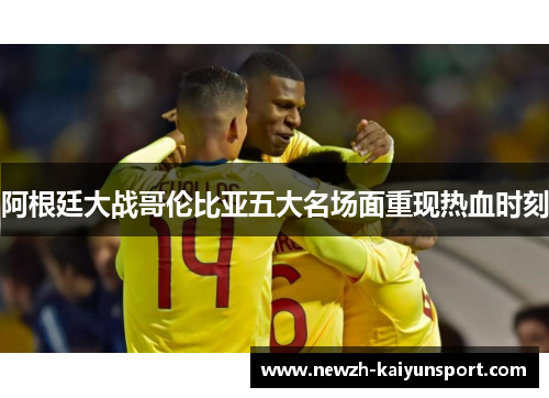 阿根廷大战哥伦比亚五大名场面重现热血时刻 阿根廷大战哥伦比亚五大名场面重现热血时刻