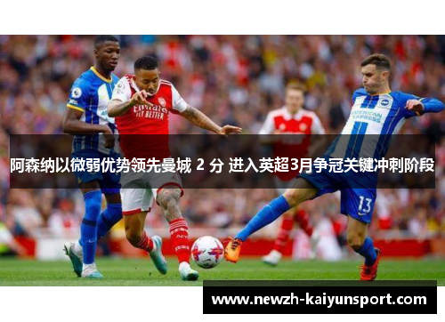 阿森纳以微弱优势领先曼城 2 分 进入英超3月争冠关键冲刺阶段 阿森纳以微弱优势领先曼城 2 分 进入英超3月争冠关键冲刺阶段