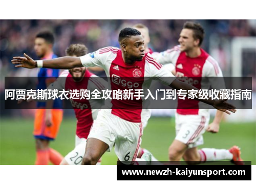 阿贾克斯球衣选购全攻略新手入门到专家级收藏指南 阿贾克斯球衣选购全攻略新手入门到专家级收藏指南
