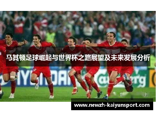 马其顿足球崛起与世界杯之路展望及未来发展分析 马其顿足球崛起与世界杯之路展望及未来发展分析