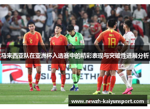 马来西亚队在亚洲杯入选赛中的精彩表现与突破性进展分析 马来西亚队在亚洲杯入选赛中的精彩表现与突破性进展分析